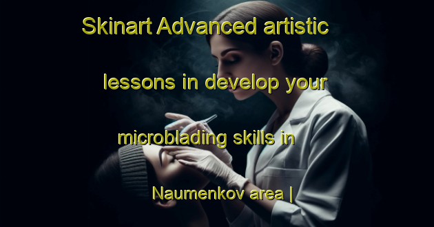 Skinart Advanced artistic lessons in develop your microblading skills in Naumenkov area | MicrobladingTraining | MicrobladingClasses | SkinartTraining-Russian Federation